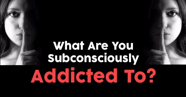 What Are You Subconsciously Addicted To?