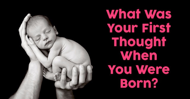 What Was Your First Thought When You Were Born?