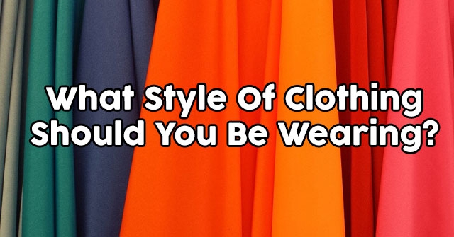 What Style Of Clothing Should You Be Wearing?