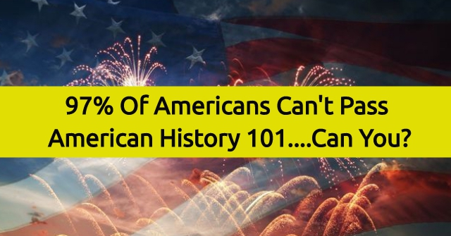 97% Of Americans Can’t Pass American History 101….Can You?