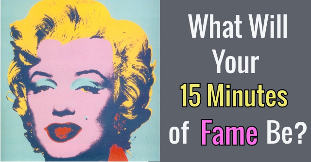 What Will Your 15 Minutes of Fame Be?