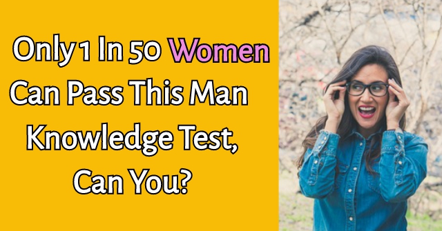 Only 1 In 50 Women Can Pass This Man Knowledge Test, Can You?