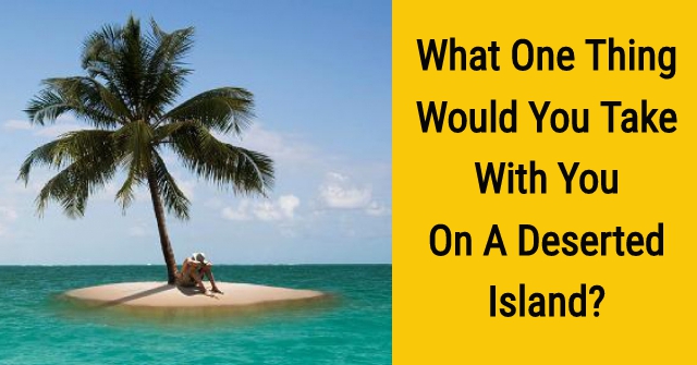 What One Thing Would You Take With You To A Deserted Island?