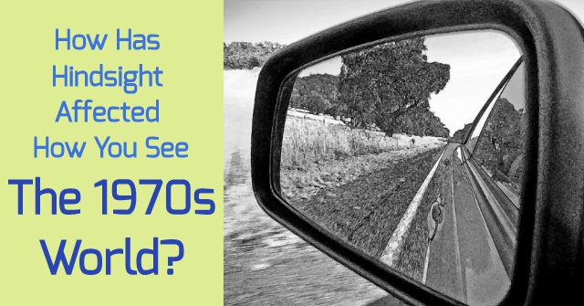 How Has Hindsight Affected How You See The 1970s World?