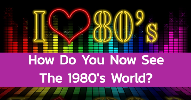 How Do You Now See The 1980’s World?