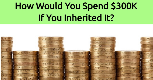 How Would You Spend $300K If You Inherited It?