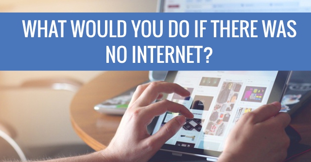 What Would You Do If There Was No Internet?