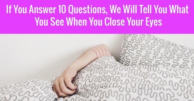 If You Answer 10 Questions, We Will Tell You What You See When You Close Your Eyes