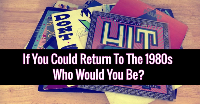If You Can Return To The 1980s Who Would You Be?