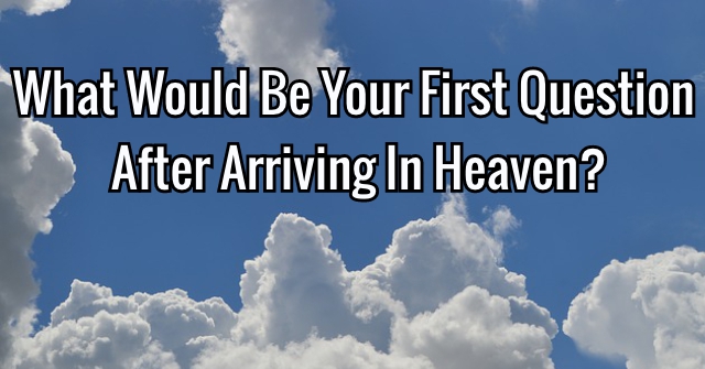 What Would Be Your First Question After Arriving In Heaven?