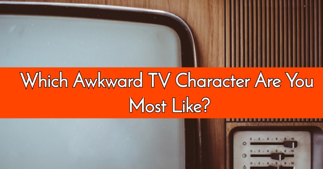Which Awkward TV Character Are You Most Like?