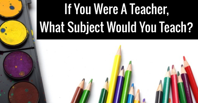 If You Were A Teacher, What Subject Would You Teach?