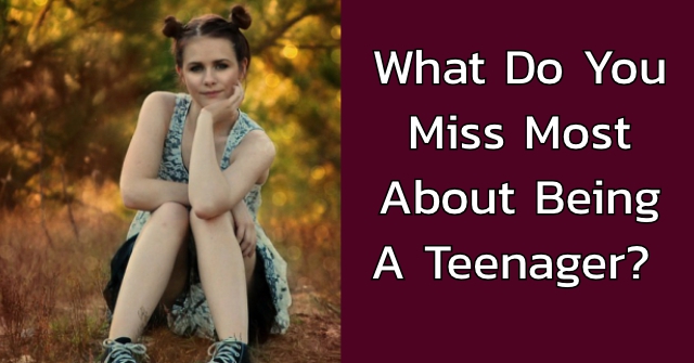 What Do You Miss Most About Being A Teenager?