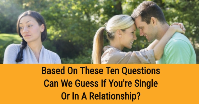 Based On These Ten Questions Can We Guess If You’re Single Or In A Relationship?