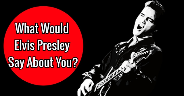 What Would Elvis Presley Say About You?
