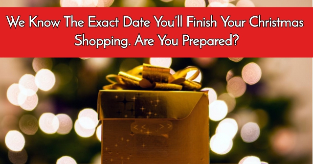 We Know The Exact Date You’ll Finish Your Christmas Shopping. Are You Prepared?