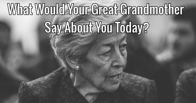 What Would Your Great-Grandmother Say About You Today?