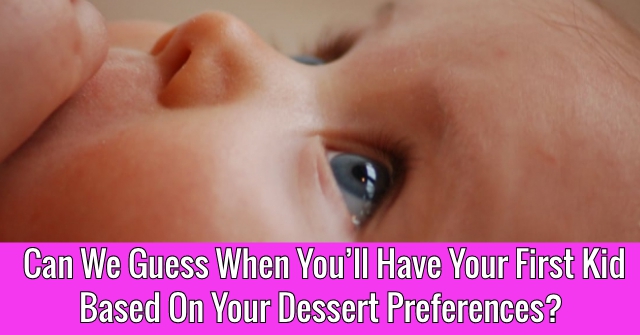 Can We Guess When You’ll Have Your First Kid Based On Your Dessert Preferences?