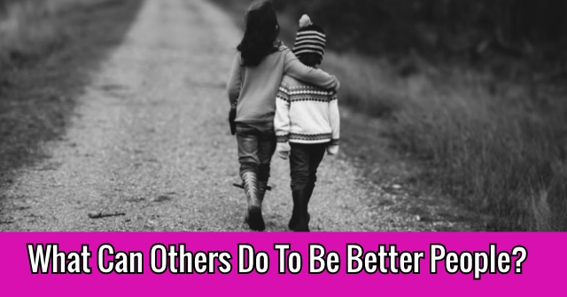 What Can Others Do To Be Better People?