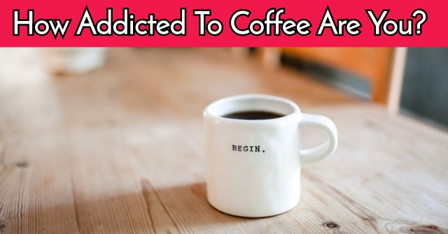 How Addicted To Coffee Are You?