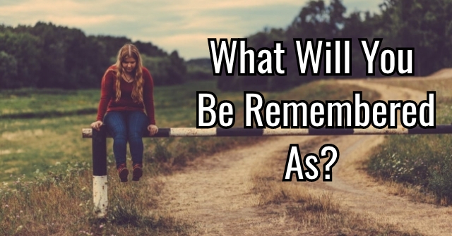 What Will You Be Remembered As?
