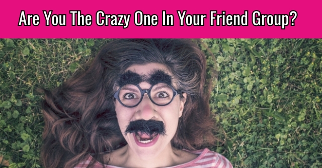 Are You The Crazy One In Your Friend Group?