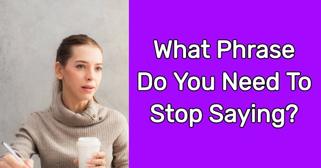 What Phrase Do You Need To Stop Saying?