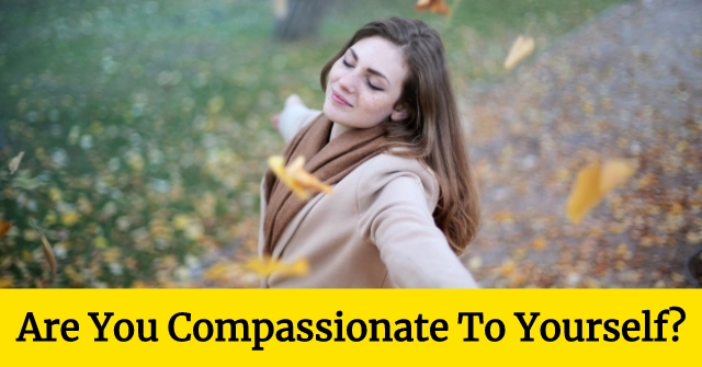 Are You Compassionate To Yourself?