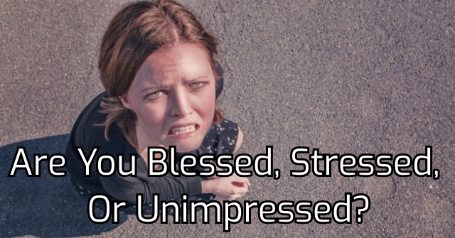 Are You Blessed, Stressed, Or Unimpressed?