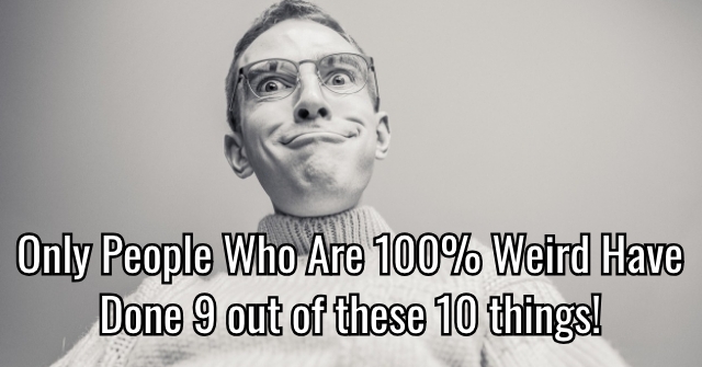 Only People Who Are 100% Weird Have Done 9 out of these 10 things!